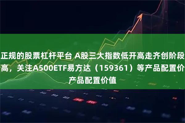 正规的股票杠杆平台 A股三大指数低开高走齐创阶段新高，关注A500ETF易方达（159361）等产品配置价值