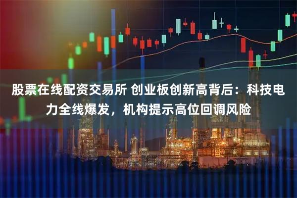 股票在线配资交易所 创业板创新高背后：科技电力全线爆发，机构提示高位回调风险