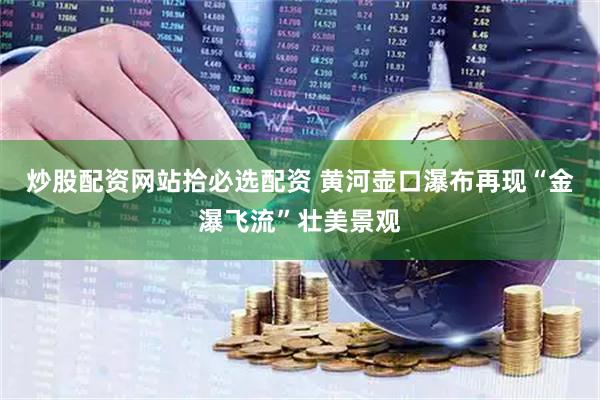 炒股配资网站拾必选配资 黄河壶口瀑布再现“金瀑飞流”壮美景观