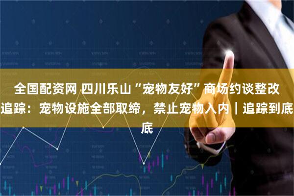 全国配资网 四川乐山“宠物友好”商场约谈整改追踪：宠物设施全部取缔，禁止宠物入内｜追踪到底