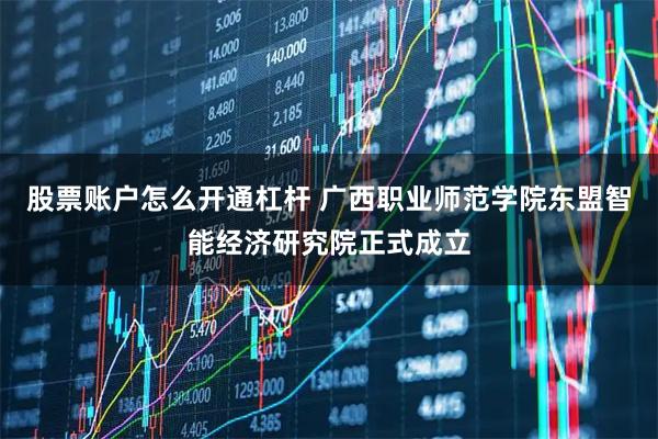 股票账户怎么开通杠杆 广西职业师范学院东盟智能经济研究院正式成立