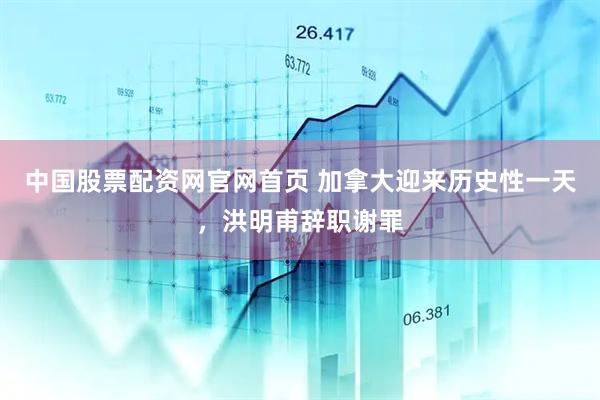 中国股票配资网官网首页 加拿大迎来历史性一天，洪明甫辞职谢罪