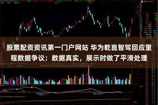 股票配资资讯第一门户网站 华为乾崑智驾回应里程数据争议：数据真实，展示时做了平滑处理