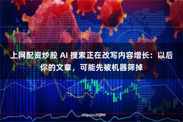 上网配资炒股 AI 搜索正在改写内容增长：以后你的文章，可能先被机器筛掉