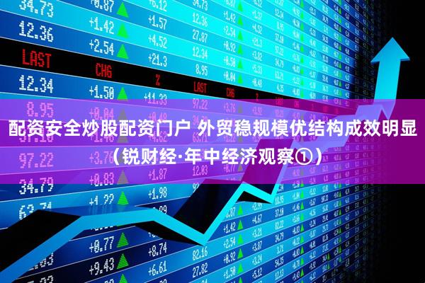 配资安全炒股配资门户 外贸稳规模优结构成效明显（锐财经·年中经济观察①）