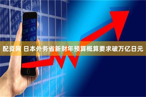 配资网 日本外务省新财年预算概算要求破万亿日元
