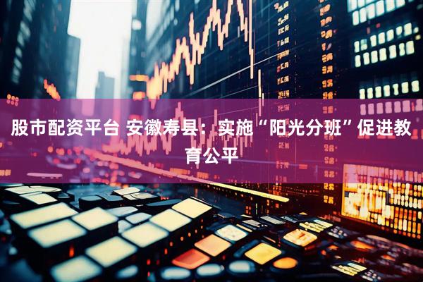 股市配资平台 安徽寿县：实施“阳光分班”促进教育公平