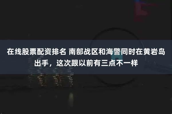 在线股票配资排名 南部战区和海警同时在黄岩岛出手，这次跟以前有三点不一样