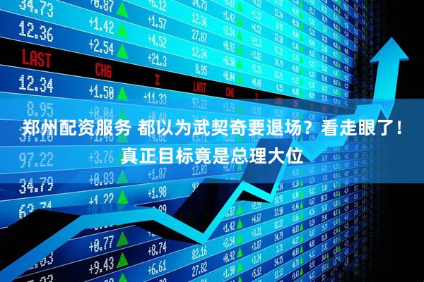 郑州配资服务 都以为武契奇要退场？看走眼了！真正目标竟是总理大位