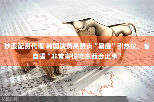炒股配资代理 韩国演员高贤贞“暴瘦”引热议，曾自曝“非常害怕吃东西会出事”
