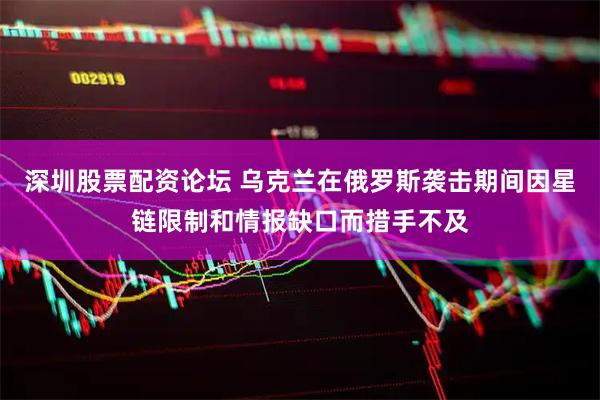 深圳股票配资论坛 乌克兰在俄罗斯袭击期间因星链限制和情报缺口而措手不及