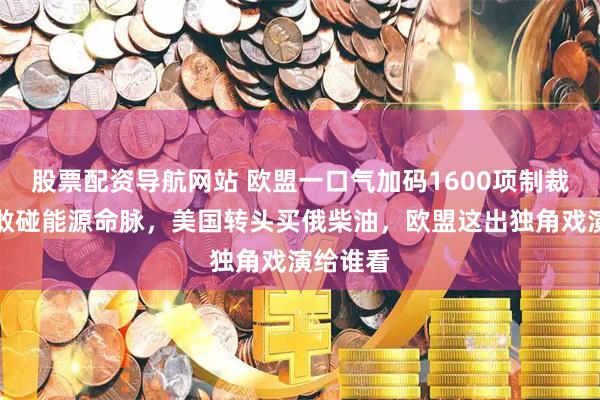 股票配资导航网站 欧盟一口气加码1600项制裁，却不敢碰能源命脉，美国转头买俄柴油，欧盟这出独角戏演给谁看